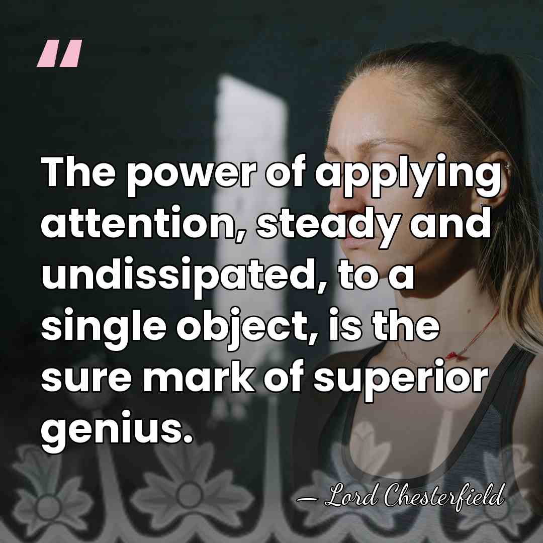 The power of applying attention, steady and undissipated, to a single object,&hellip; - Lord Chesterfield