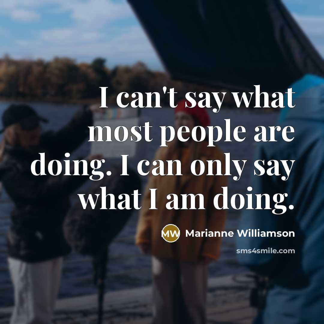 “I can't say what most people are doing. I can only say what I am doing.” quote by Marianne Williamson