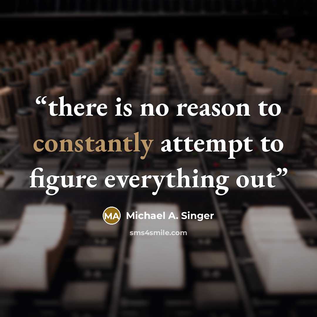 “there is no reason to constantly attempt to figure everything out” quote by Michael A. Singer