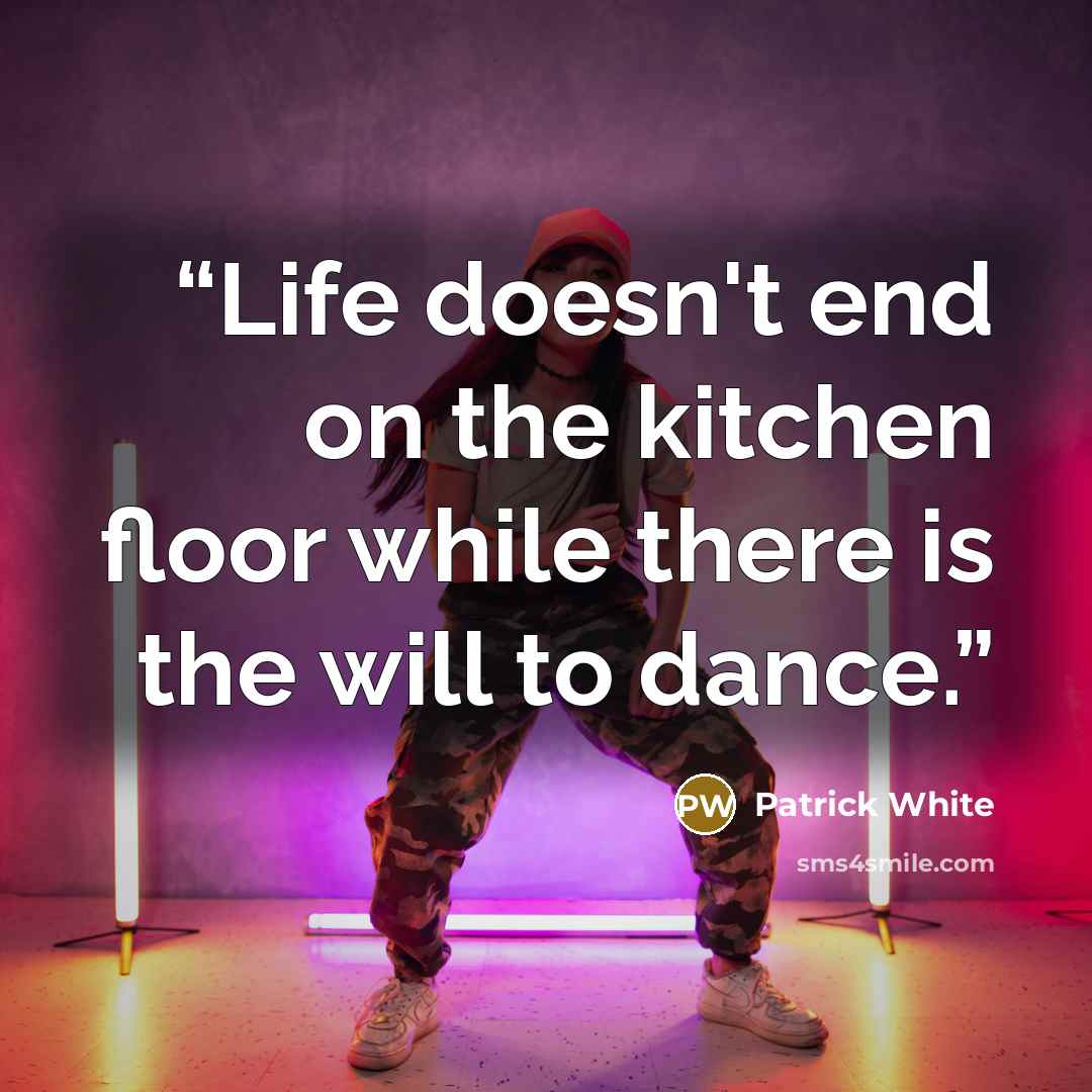 “Life doesn't end on the kitchen floor while there is the will to dance.” quote by Patrick White