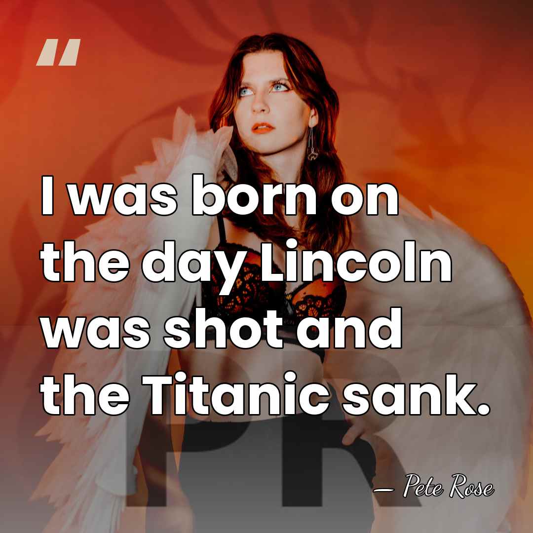 I was born on the day Lincoln was shot and the Titanic&hellip; - Pete Rose