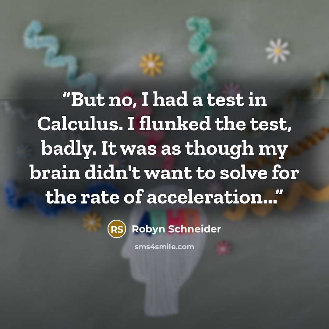 “But no, I had a test in Calculus. I flunked the test, badly. It was as though my brain didn't want to solve for the rate of acceleration...” quote by Robyn Schneider