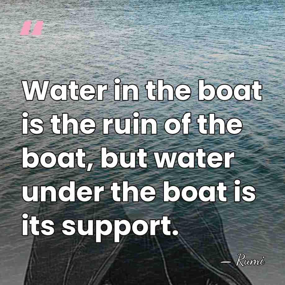 Water in the boat is the ruin of the boat, but water&hellip; - Rumi