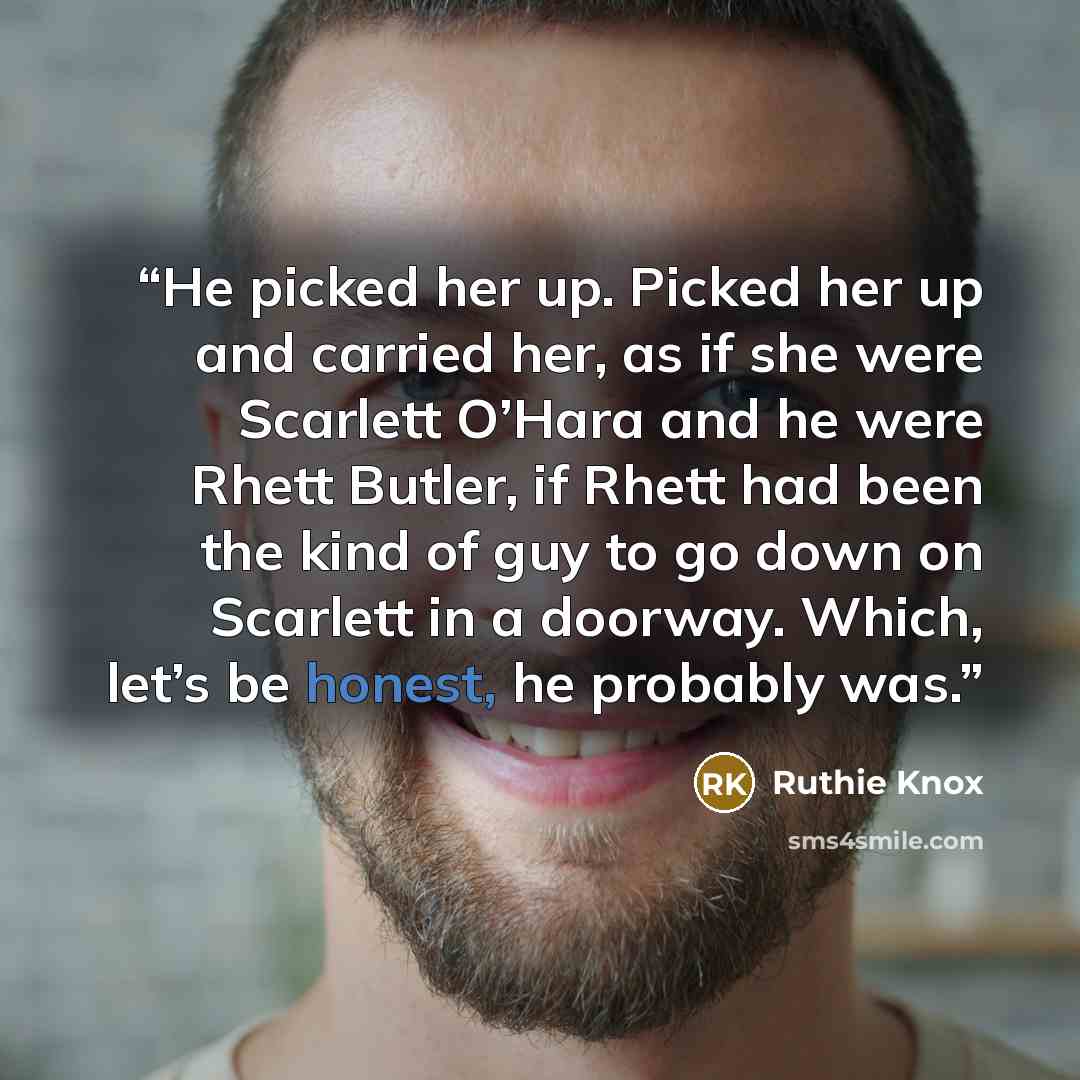 “He picked her up. Picked her up and carried her, as if she were Scarlett O’Hara and he were Rhett Butler, if Rhett had been the kind of guy to go down on Scarlett in a doorway. Which, let’s be honest, he probably was.” quote by Ruthie Knox