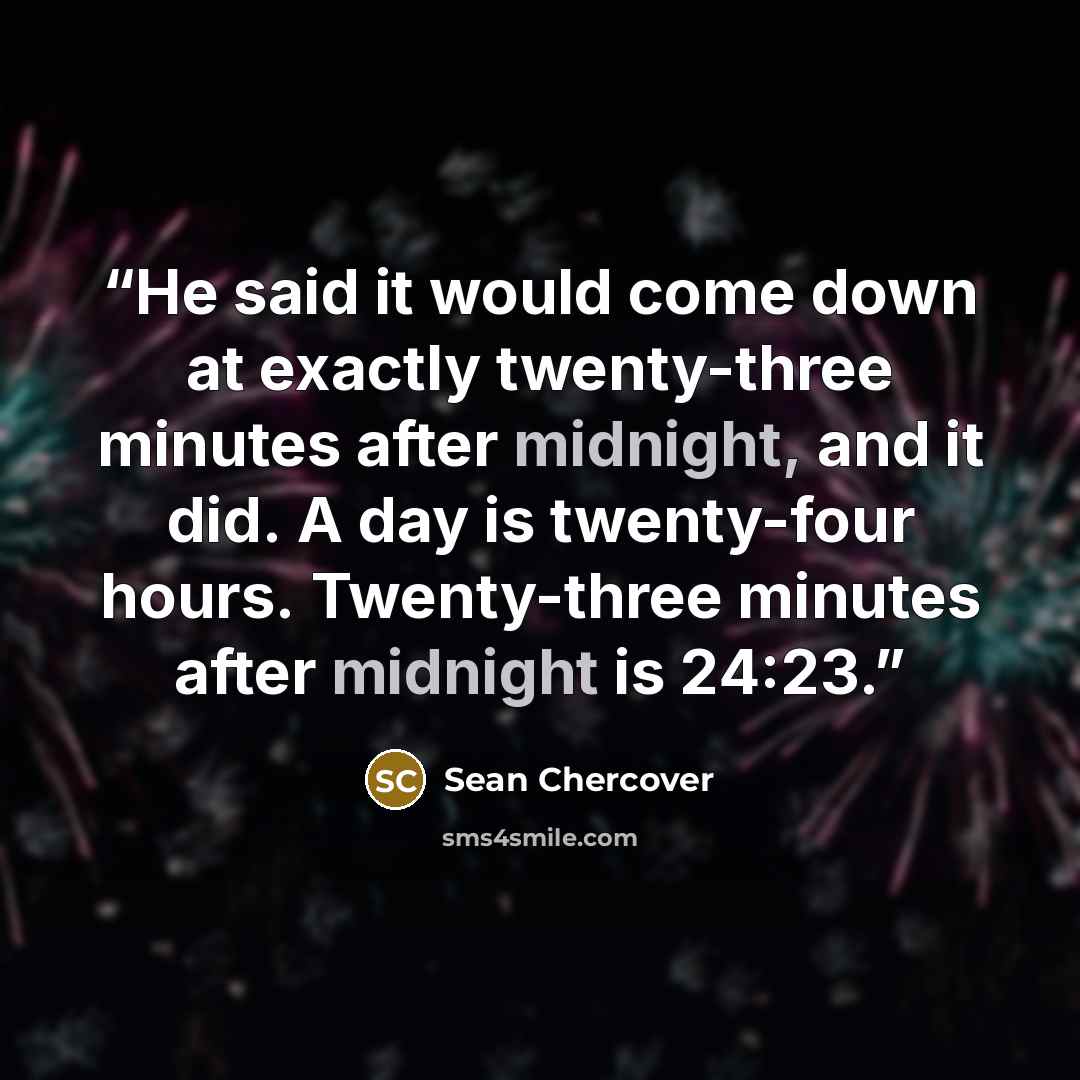 “He said it would come down at exactly twenty-three minutes after midnight, and it did. A day is twenty-four hours. Twenty-three minutes after midnight is 24:23.” quote by Sean Chercover