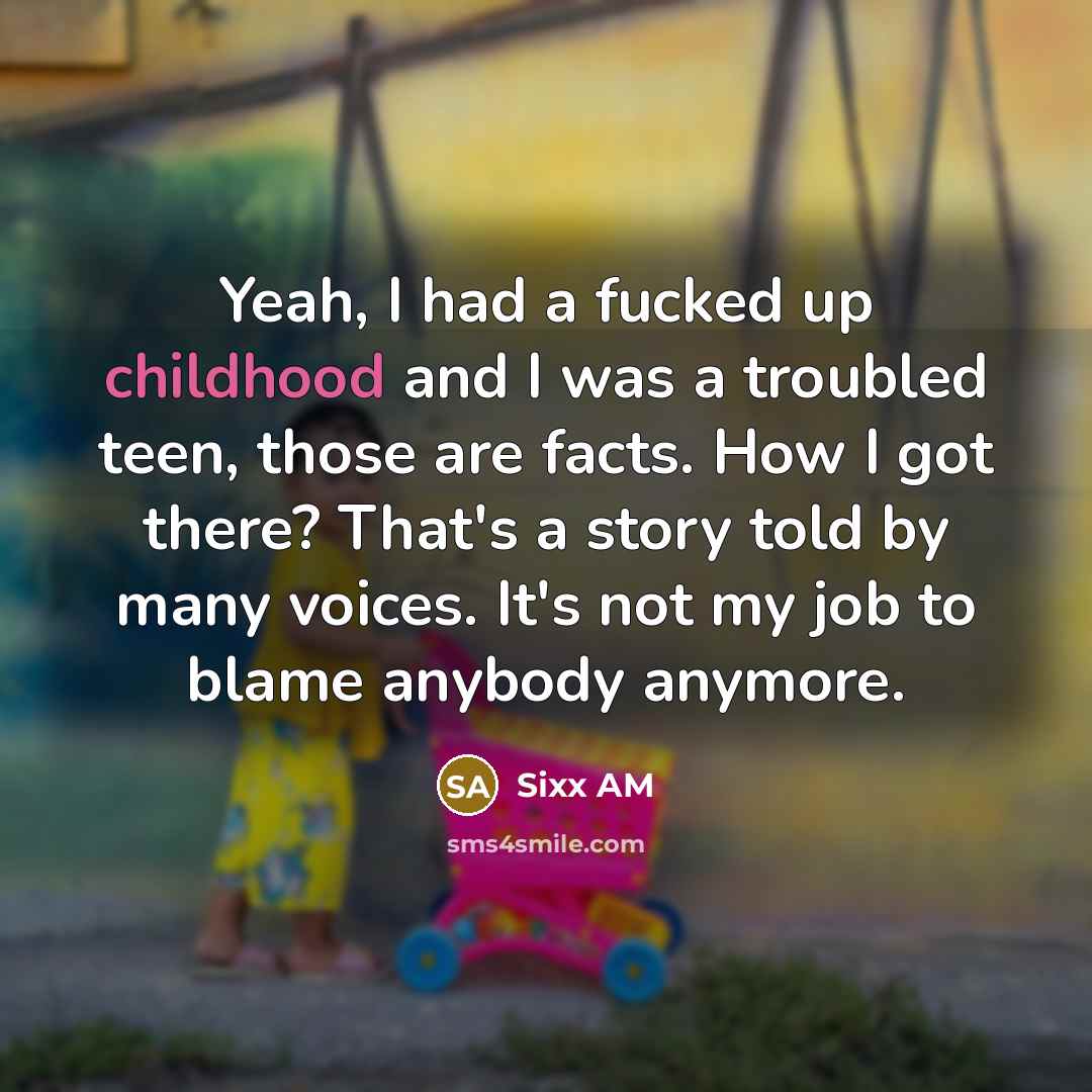 “Yeah, I had a fucked up childhood and I was a troubled teen, those are facts. How I got there? That's a story told by many voices. It's not my job to blame anybody anymore.” quote by Sixx AM