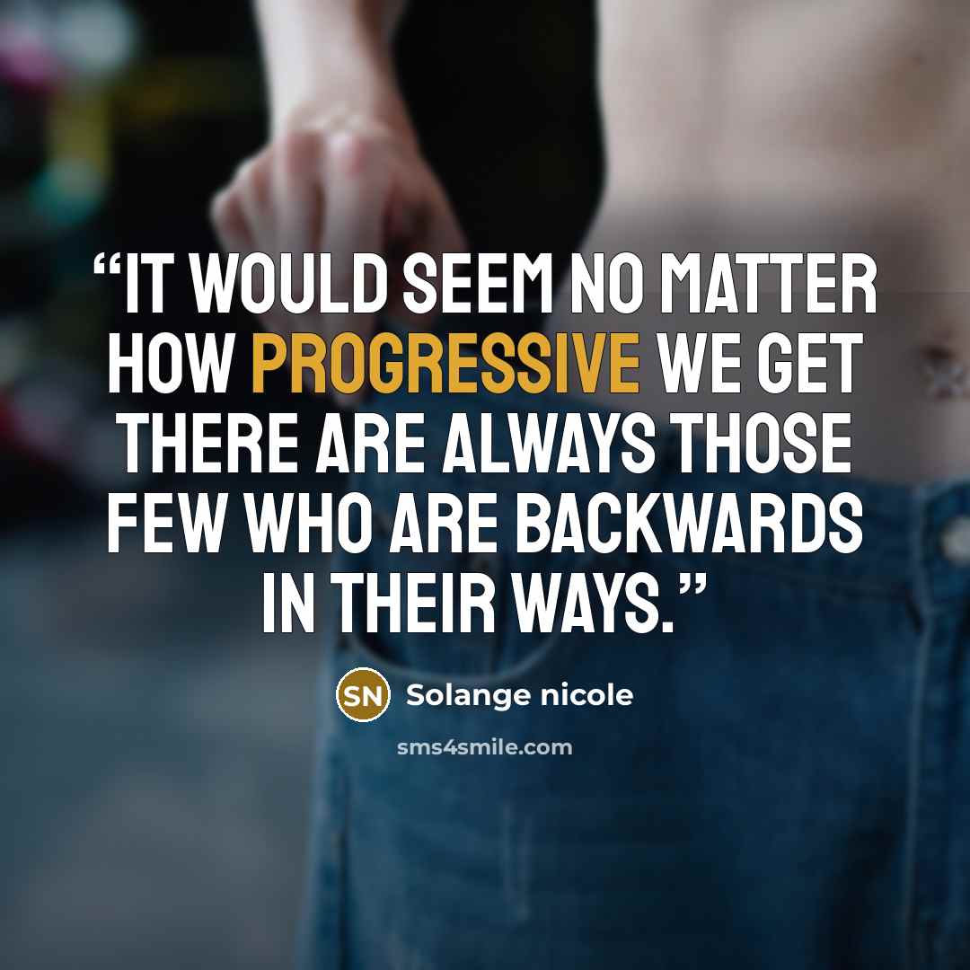 “It would seem no matter how progressive we get there are always those few who are backwards in their ways.” quote by Solange nicole