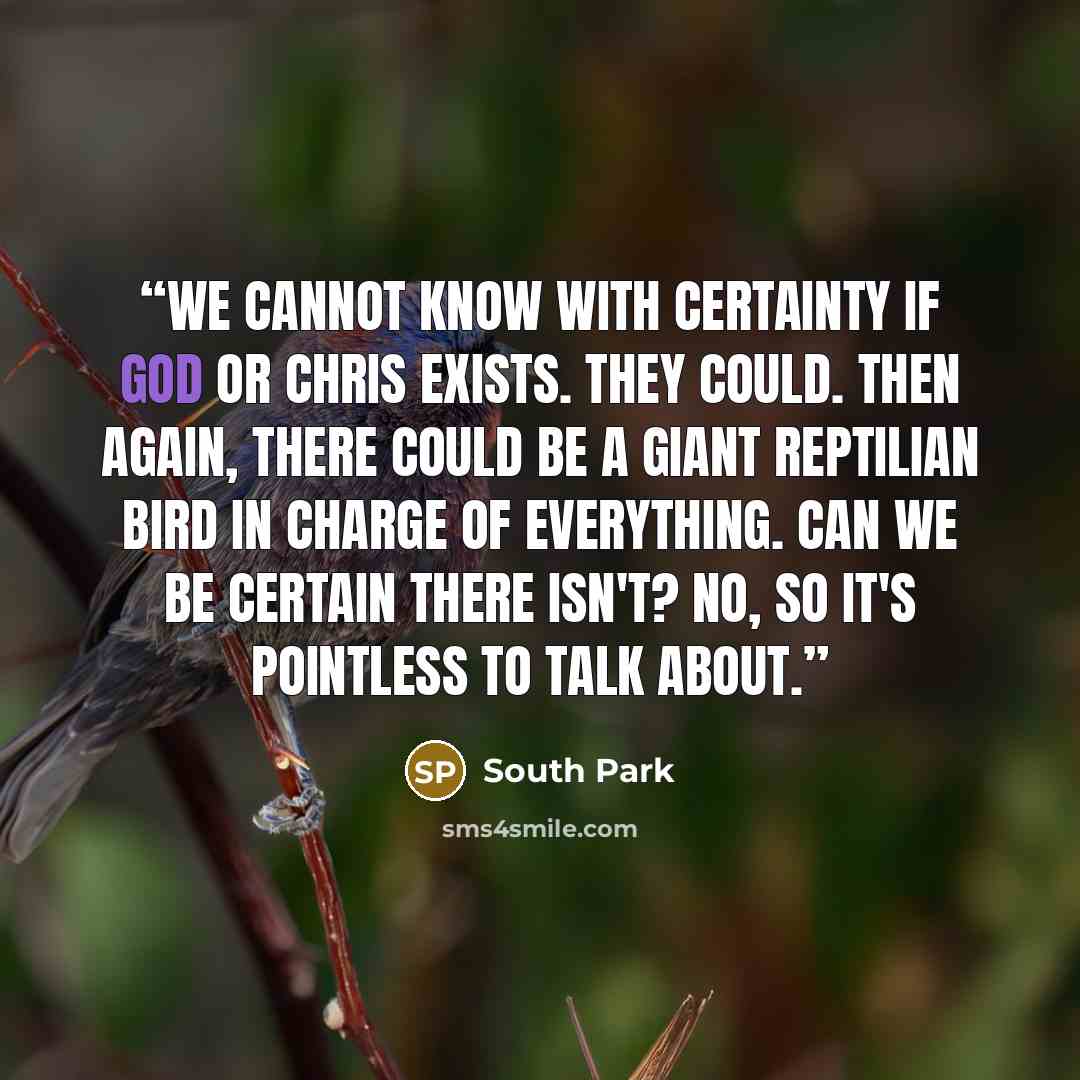 “We cannot know with certainty if God or Chris exists. They COULD. Then again, there COULD be a giant reptilian bird in charge of everything. Can we be CERTAIN there isn't? NO, so it's pointless to talk about.” quote by South Park