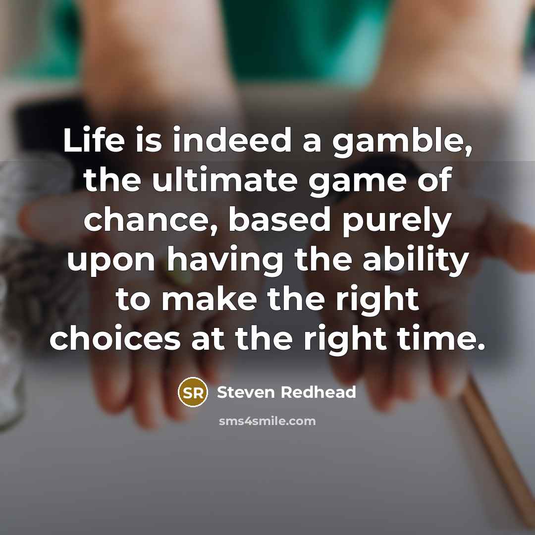 “Life is indeed a gamble, the ultimate game of chance, based purely upon having the ability to make the right choices at the right time.” quote by Steven Redhead