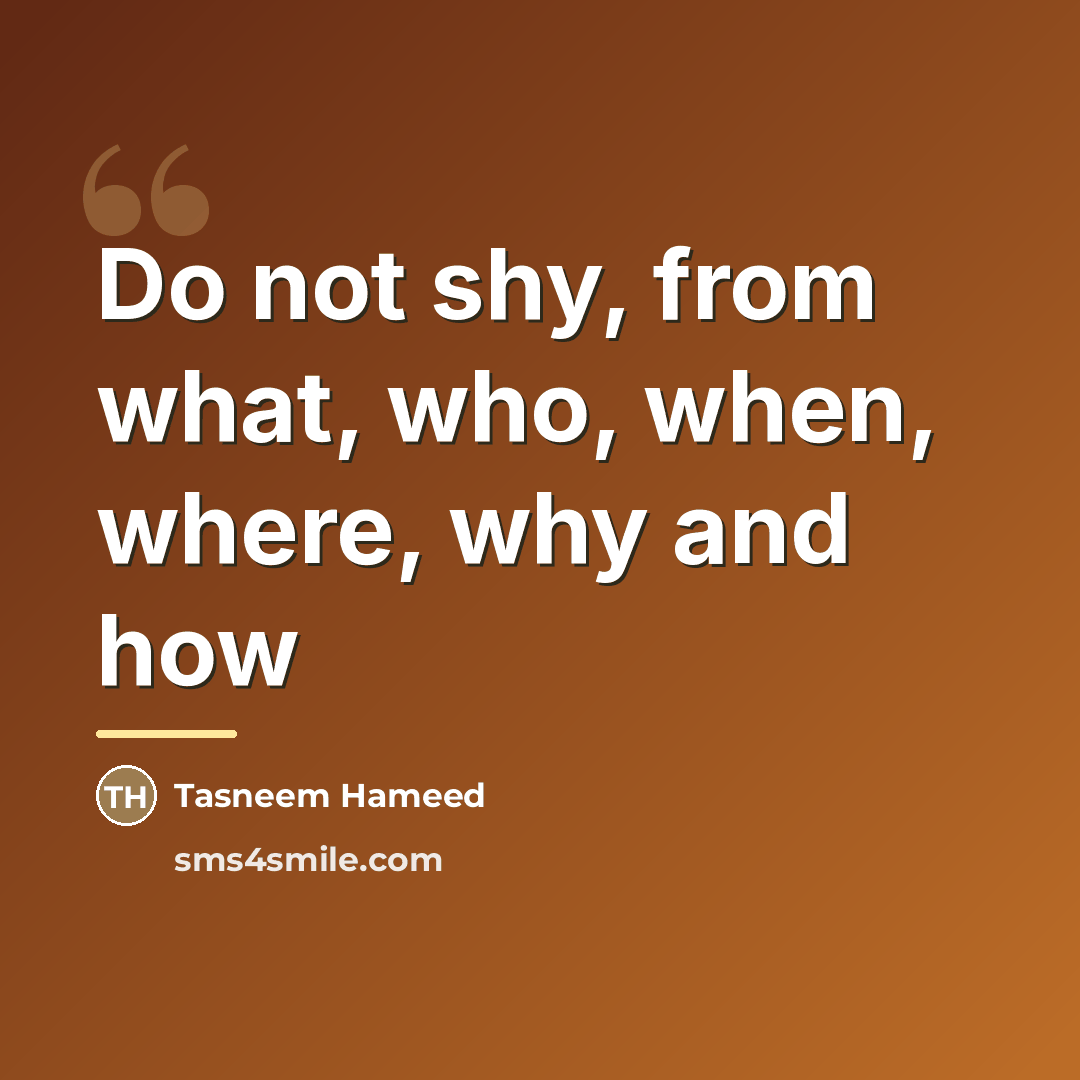 “Do not shy, from what, who, when, where, why and…” quote by Tasneem Hameed