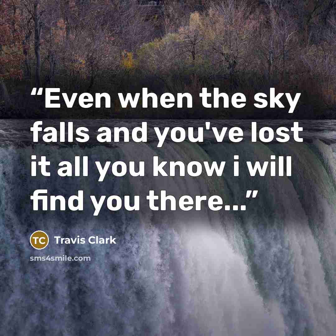 “Even when the sky falls and you've lost it all you know i will find you there...” quote by Travis Clark