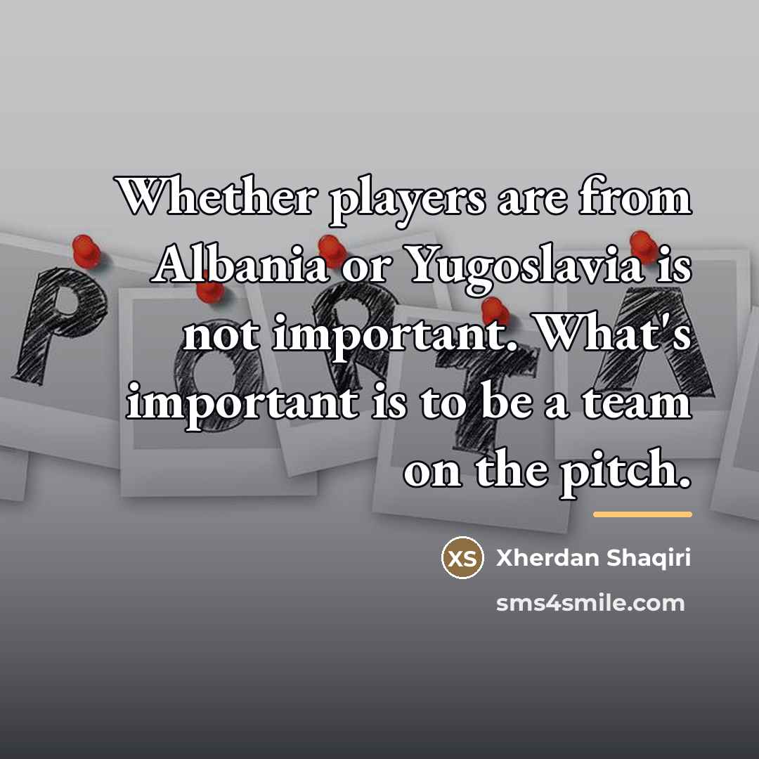 “Whether players are from Albania or Yugoslavia is not important.…” quote by Xherdan Shaqiri
