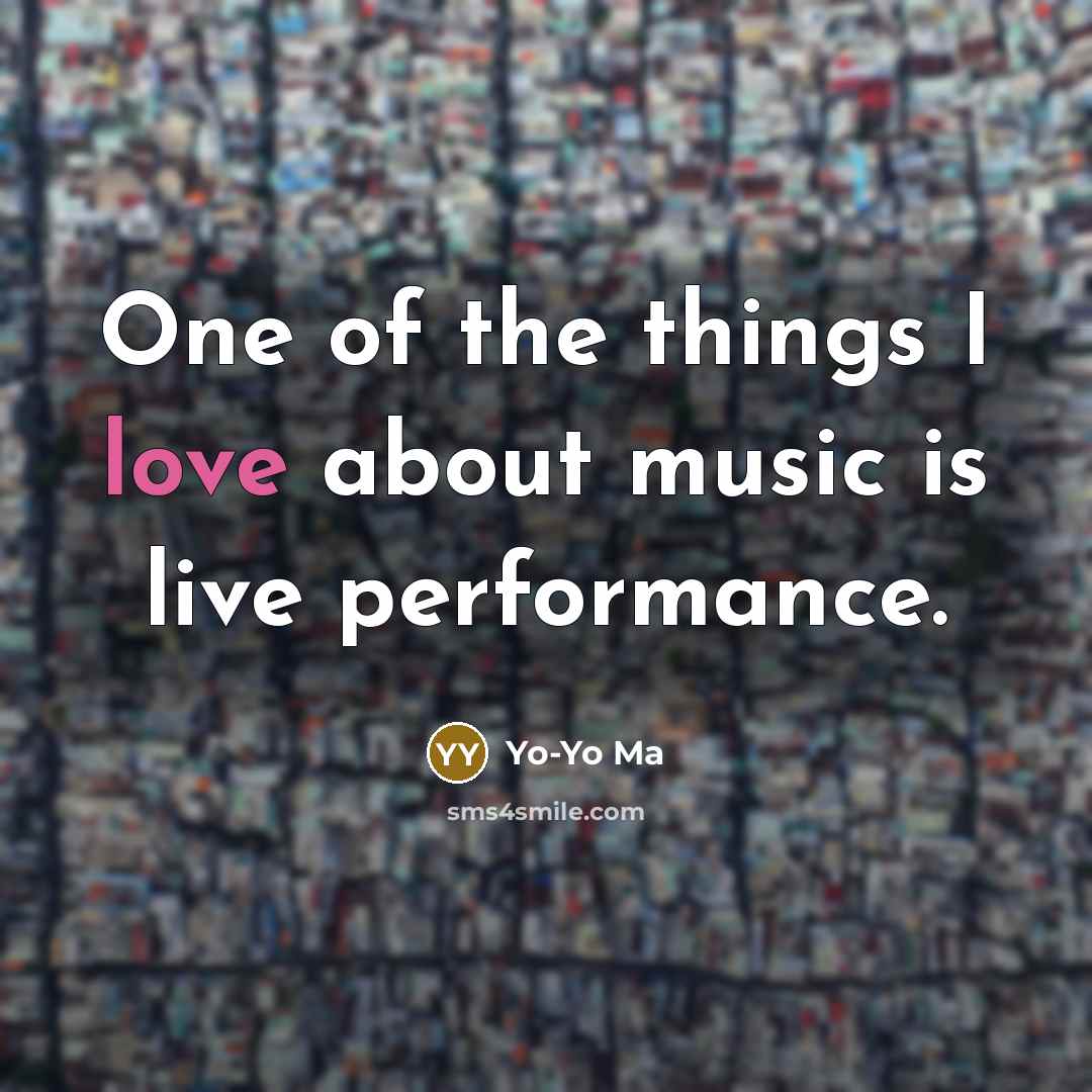 “One of the things I love about music is live…” quote by Yo-Yo Ma