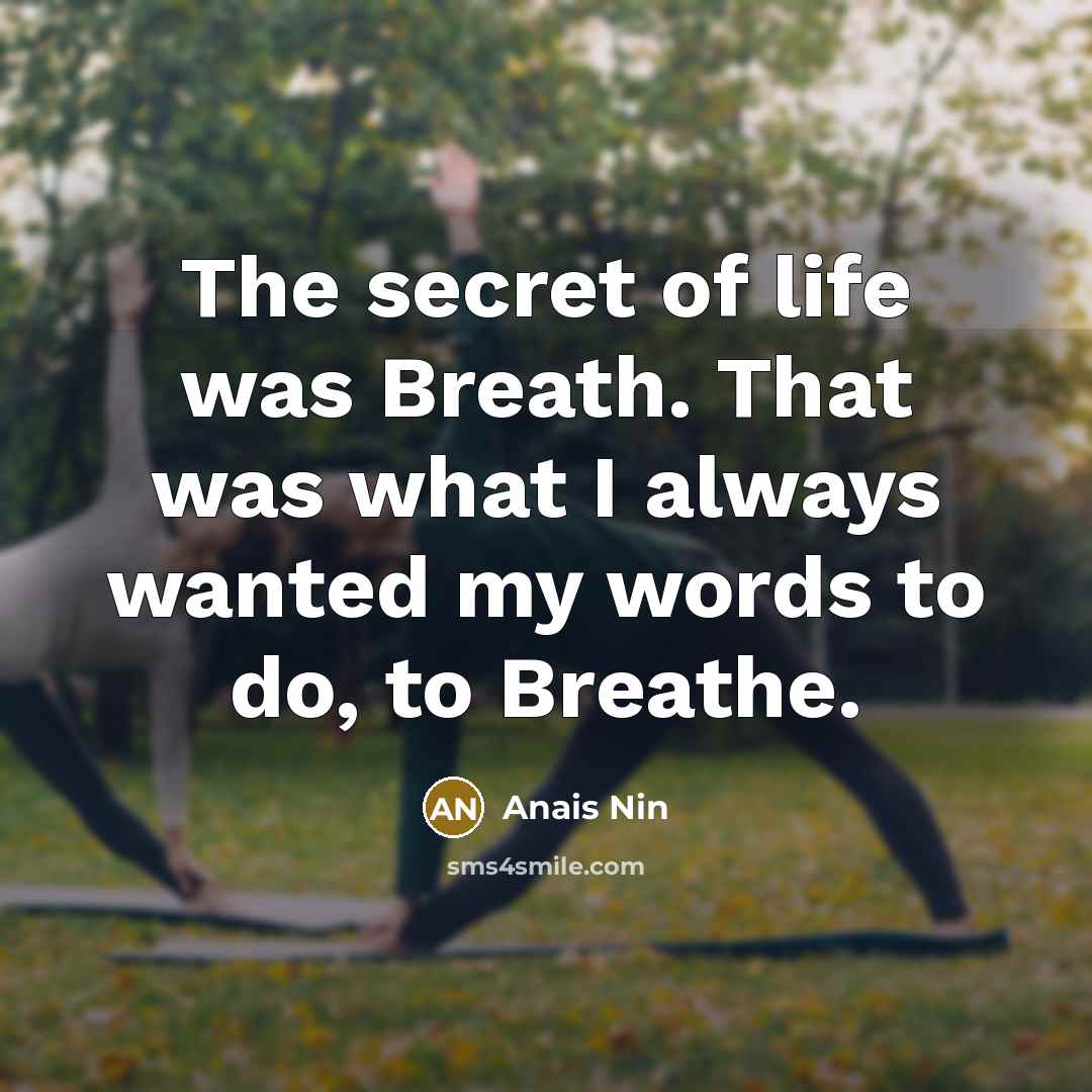 “The secret of life was Breath. That was what I always wanted my words to do, to Breathe.” quote by Anais Nin