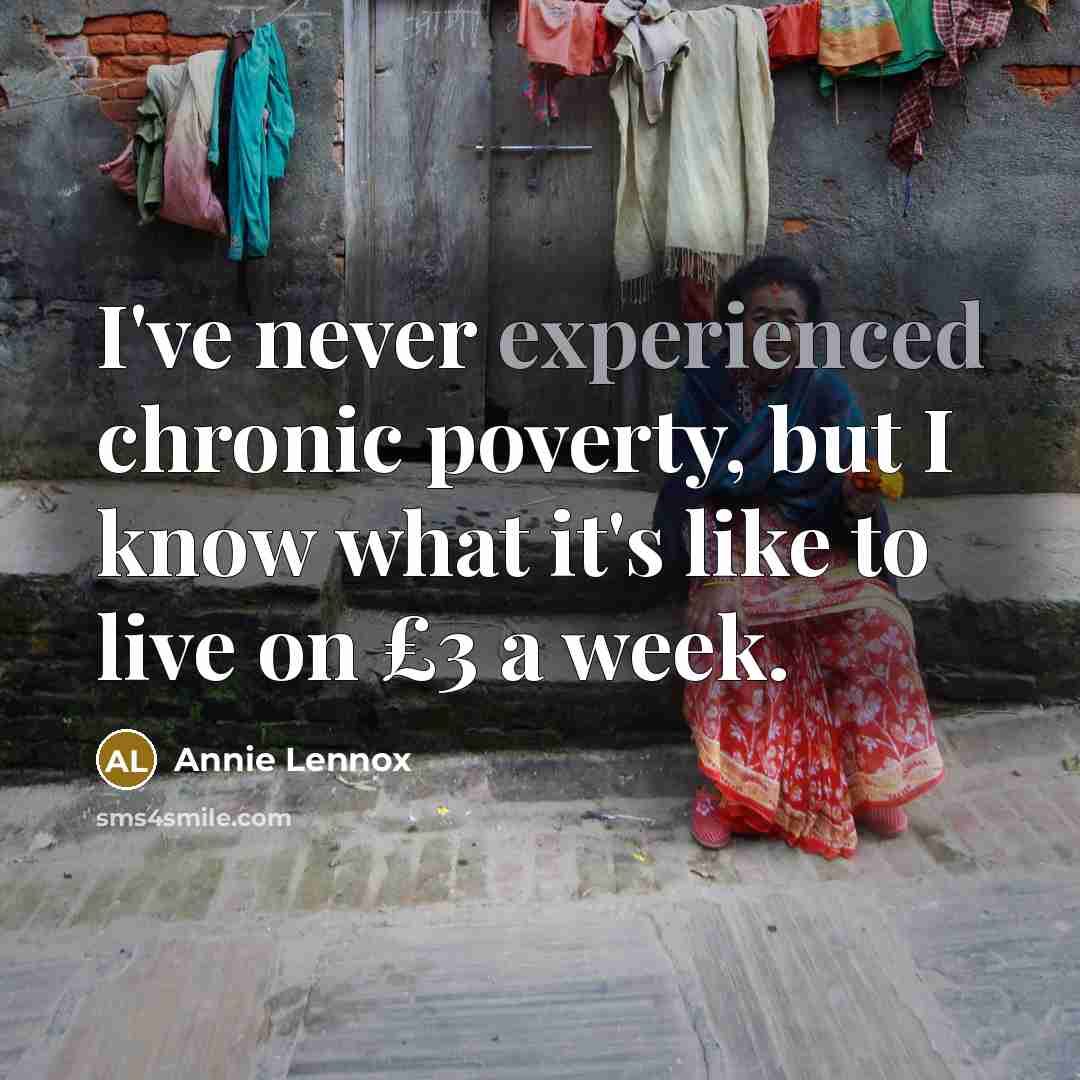 “I've never experienced chronic poverty, but I know what it's like to live on £3 a week.” quote by Annie Lennox
