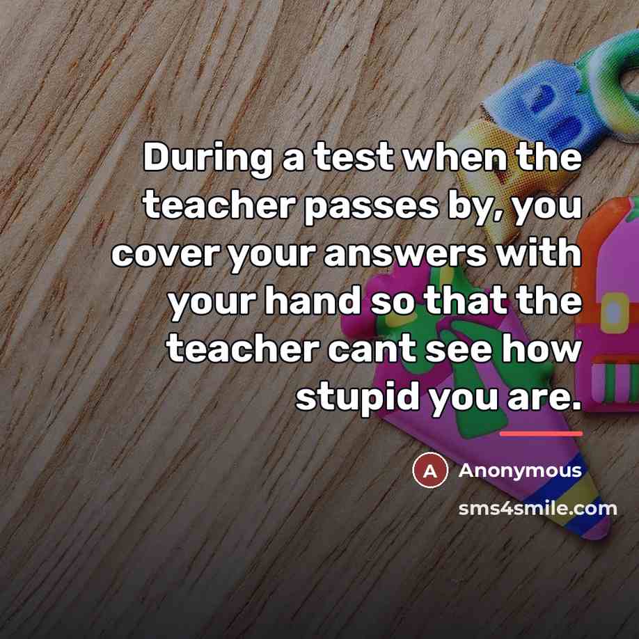 “During a test when the teacher passes by, you cover…” quote by Anonymous