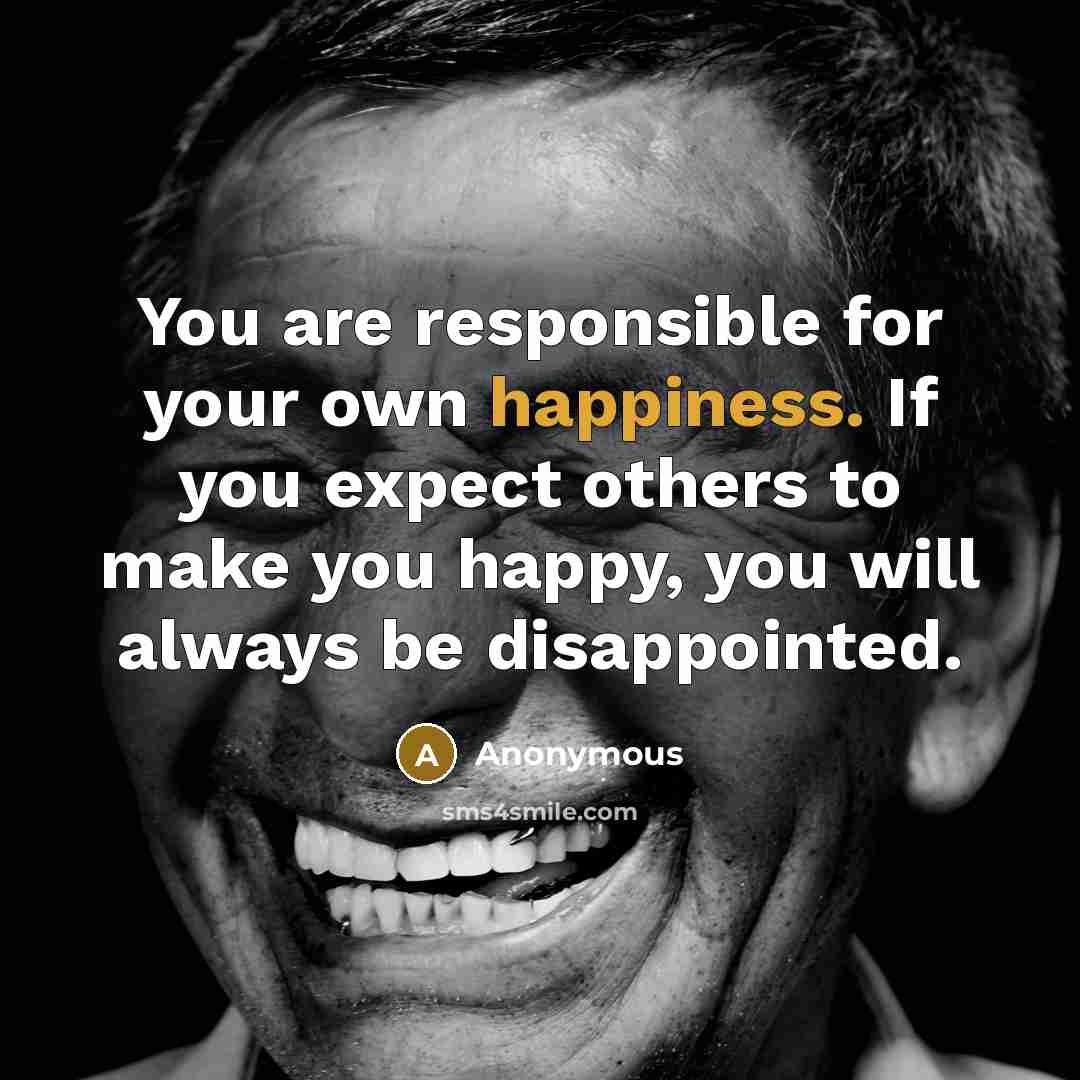 “You are responsible for your own happiness. If you expect…” quote by Anonymous