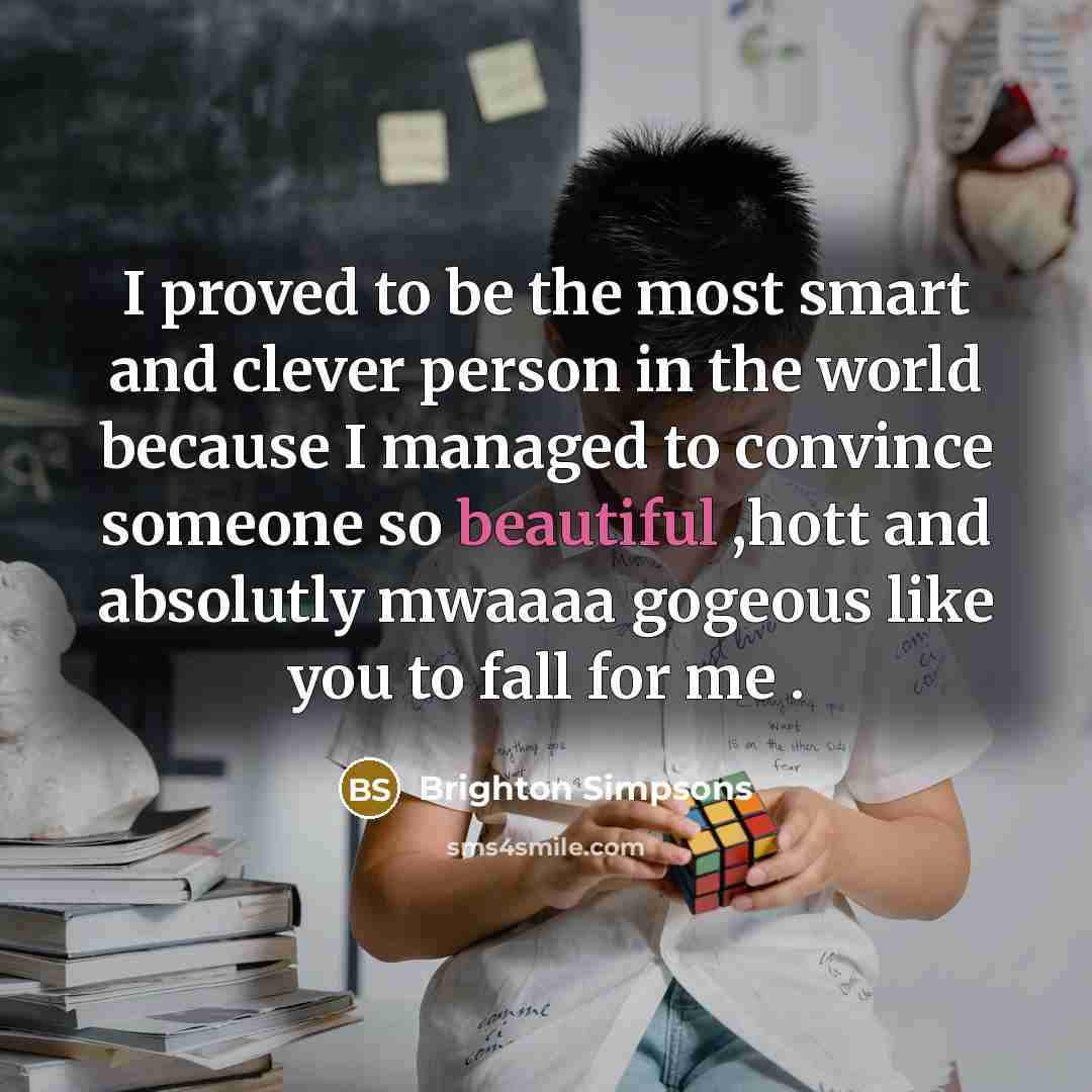 “I proved to be the most smart and clever person in the world because I managed to convince someone so beautiful ,hott and absolutly mwaaaa gogeous like you to fall for me .” quote by Brighton Simpsons