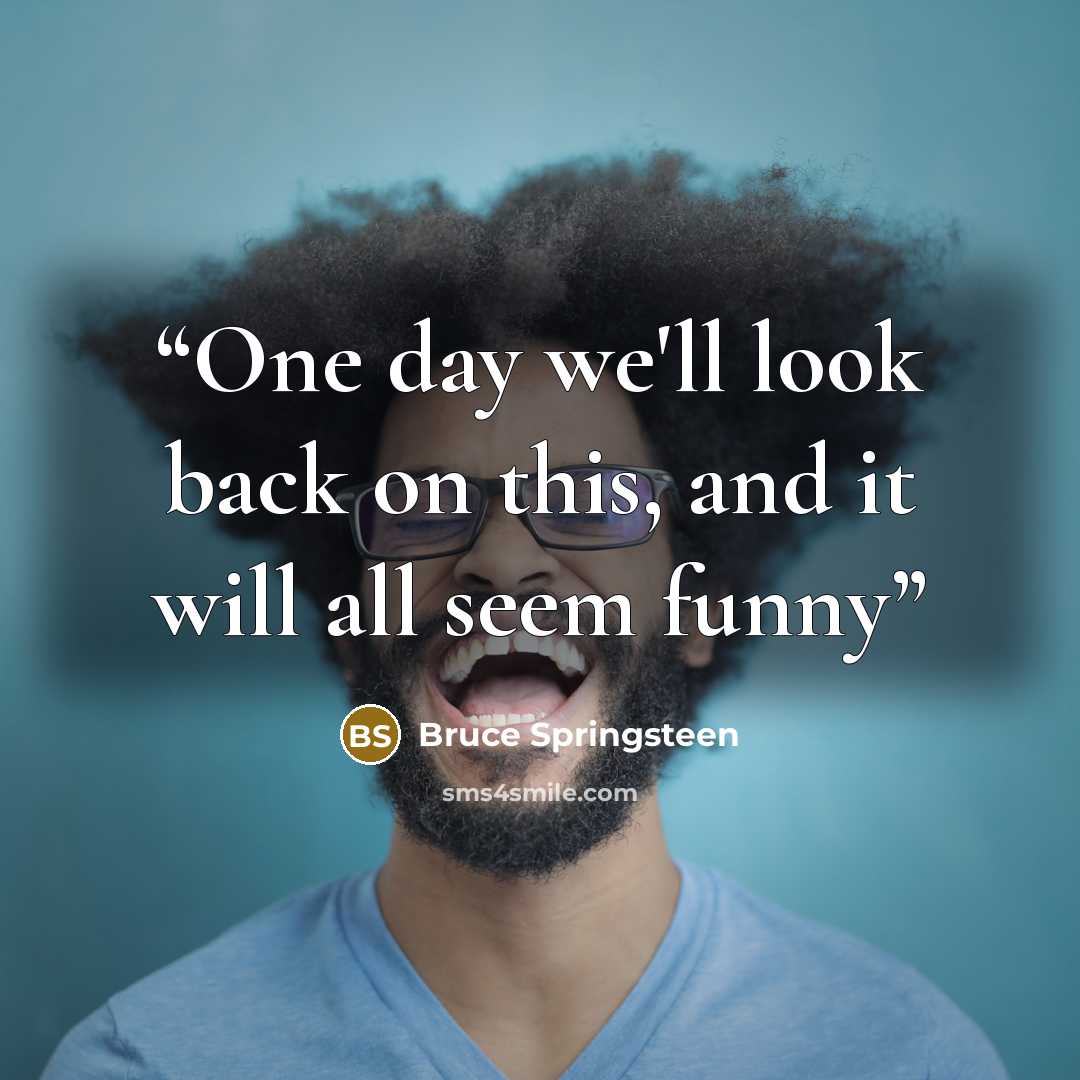 “One day we'll look back on this, and it will all seem funny” quote by Bruce Springsteen