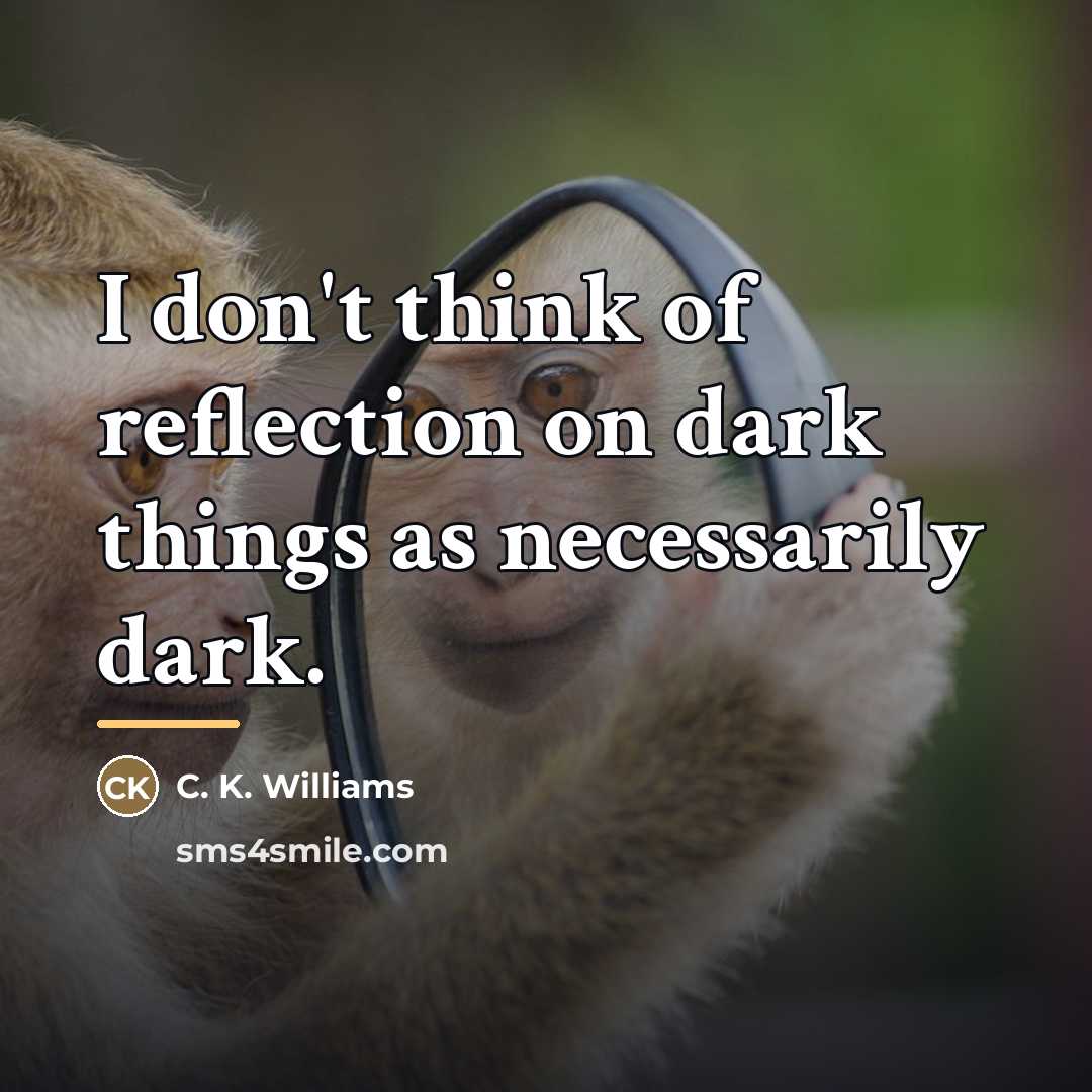 “I don't think of reflection on dark things as necessarily…” quote by C. K. Williams