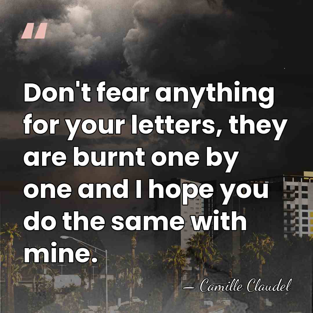 Don't fear anything for your letters, they are burnt one by one&hellip; - Camille Claudel