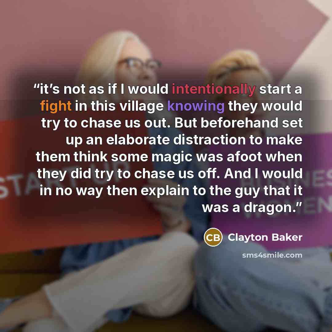 “it’s not as if I would intentionally start a fight in this village knowing they would try to chase us out. But beforehand set up an elaborate distraction to make them think some magic was afoot when they did try to chase us off. And I would in no way then explain to the guy that it was a dragon.” quote by Clayton Baker