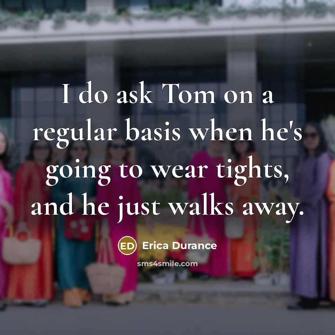 “I do ask Tom on a regular basis when he's going to wear tights, and he just walks away.” quote by Erica Durance