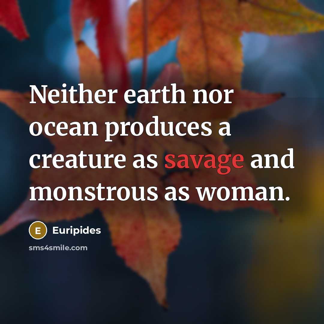 “Neither earth nor ocean produces a creature as savage and monstrous as woman.” quote by Euripides