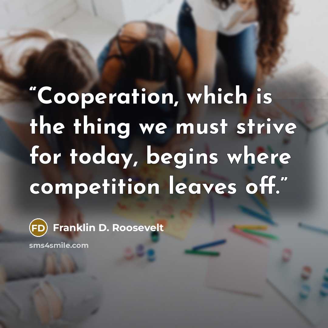 “Cooperation, which is the thing we must strive for today, begins where competition leaves off.” quote by Franklin D. Roosevelt