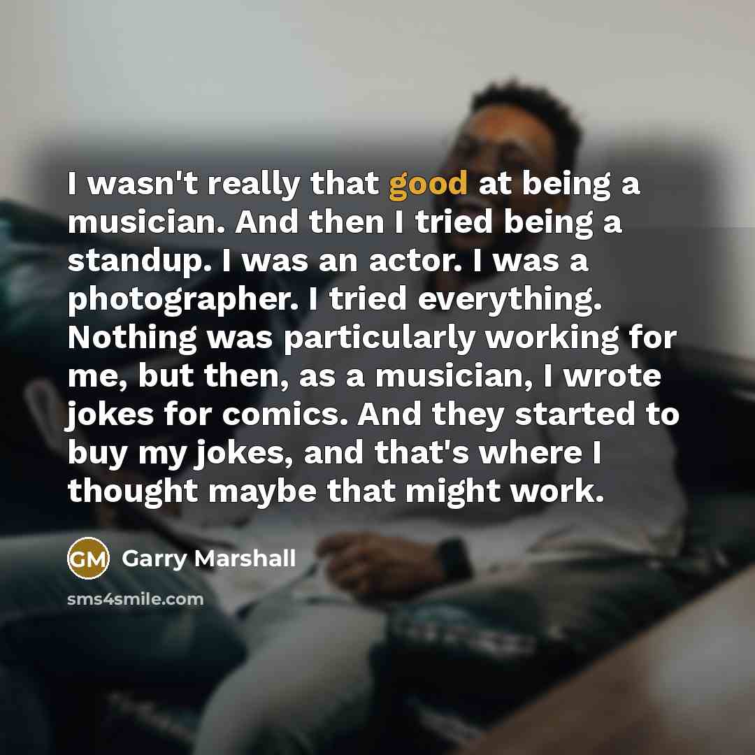 “I wasn't really that good at being a musician. And…” quote by Garry Marshall