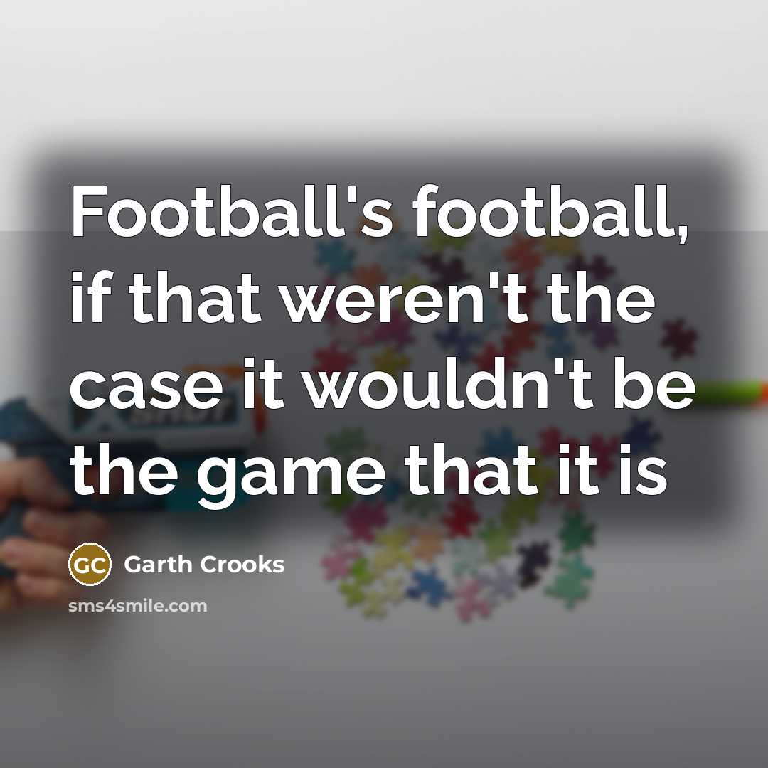 “Football's football, if that weren't the case it wouldn't be…” quote by Garth Crooks
