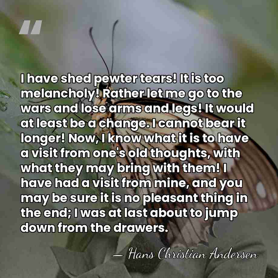 I have shed pewter tears! It is too melancholy! Rather let me&hellip; - Hans Christian Andersen