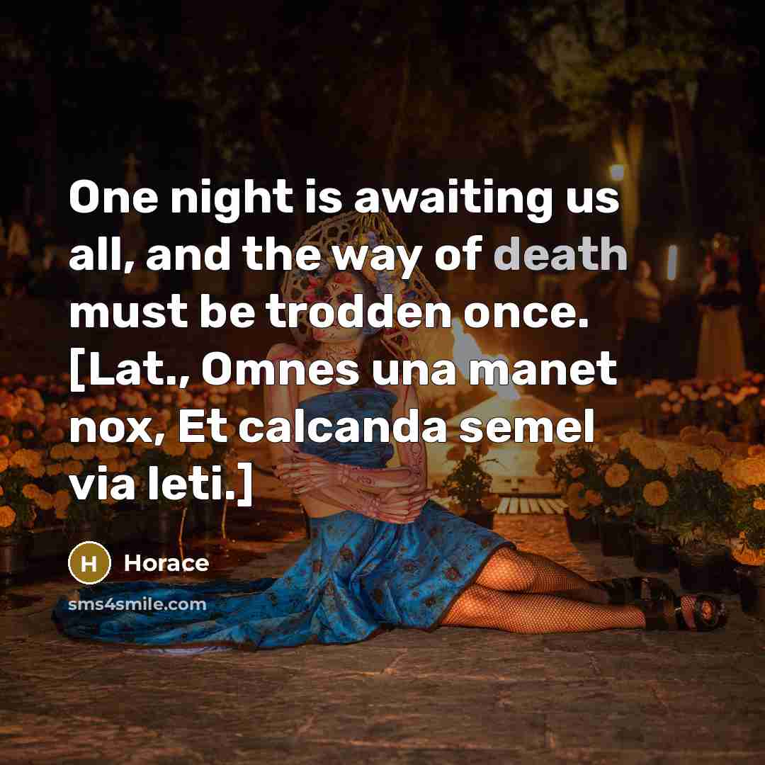 “One night is awaiting us all, and the way of death must be trodden once. [Lat., Omnes una manet nox, Et calcanda semel via leti.]” quote by Horace