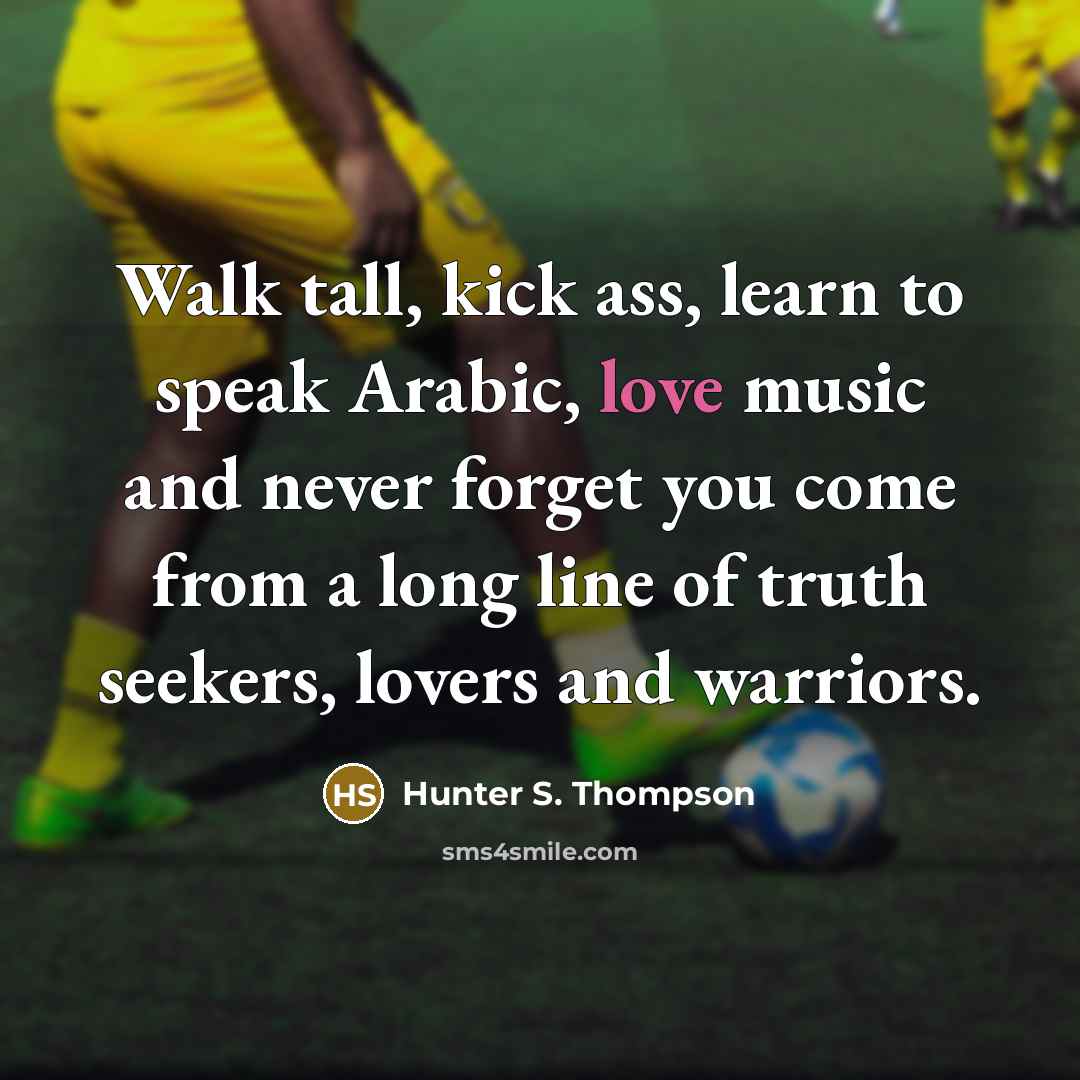 “Walk tall, kick ass, learn to speak Arabic, love music…” quote by Hunter S. Thompson