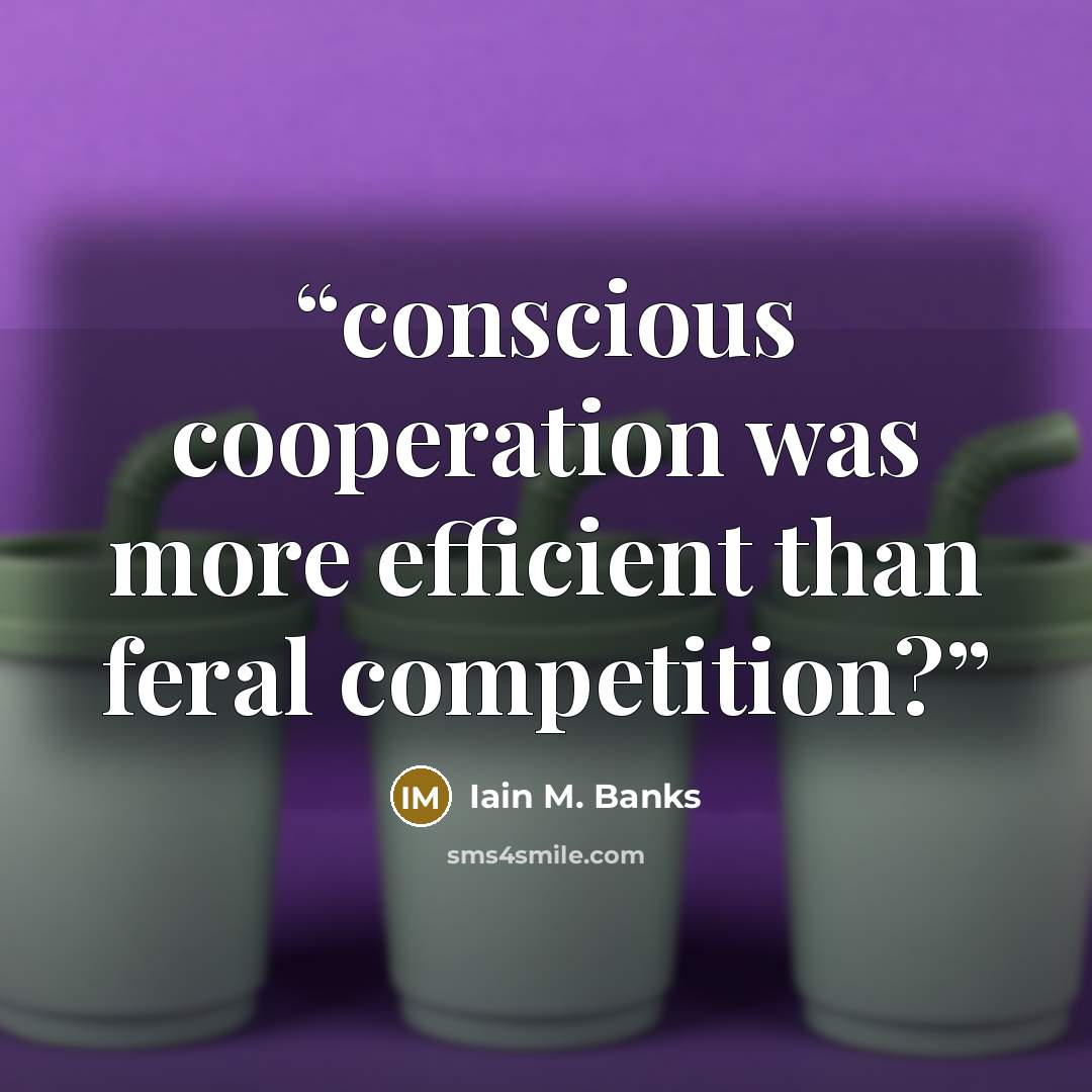 “conscious cooperation was more efficient than feral competition?” quote by Iain M. Banks