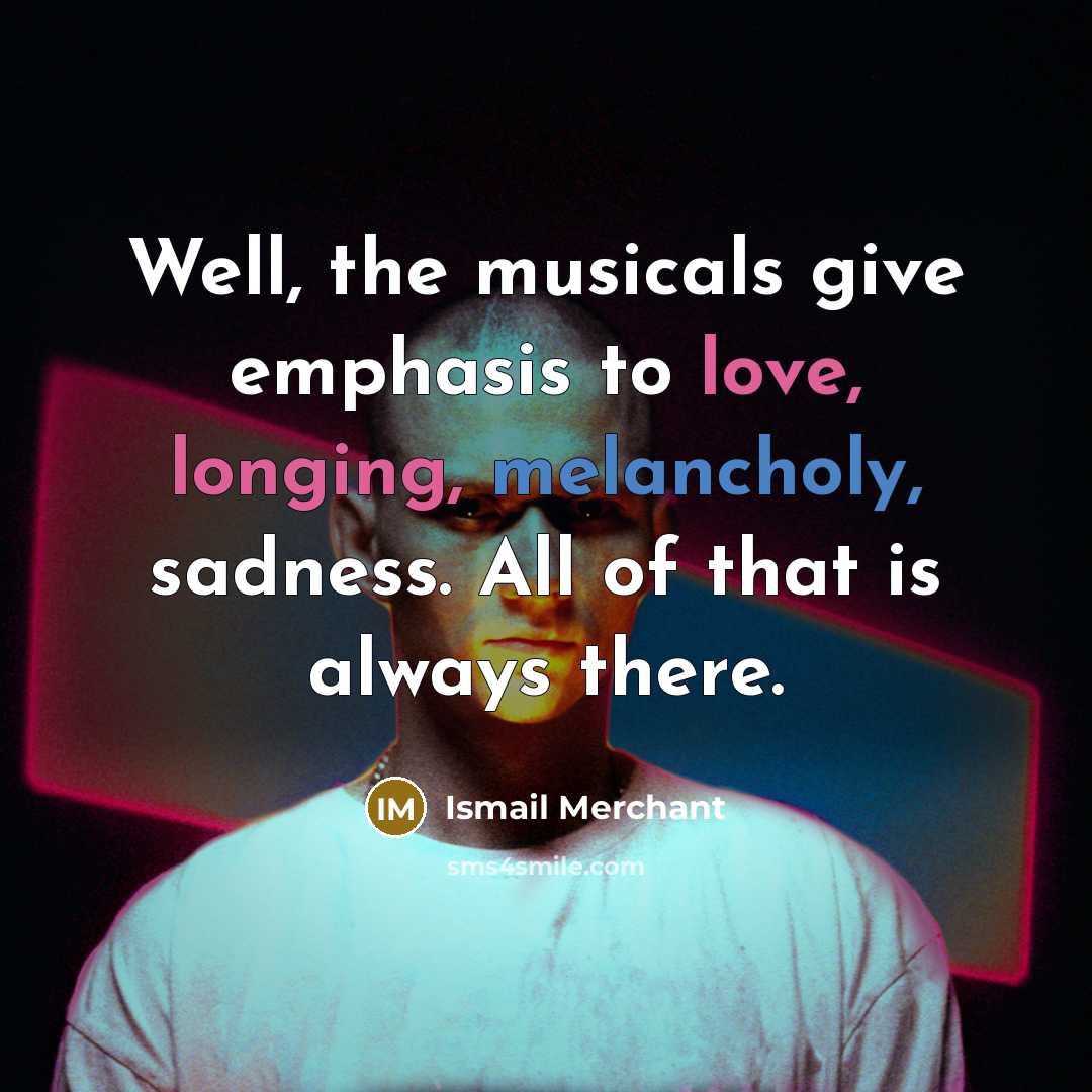 “Well, the musicals give emphasis to love, longing, melancholy, sadness. All of that is always there.” quote by Ismail Merchant
