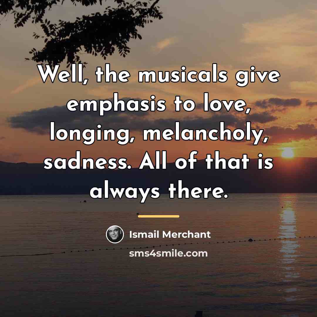 “Well, the musicals give emphasis to love, longing, melancholy, sadness.…” quote by Ismail Merchant