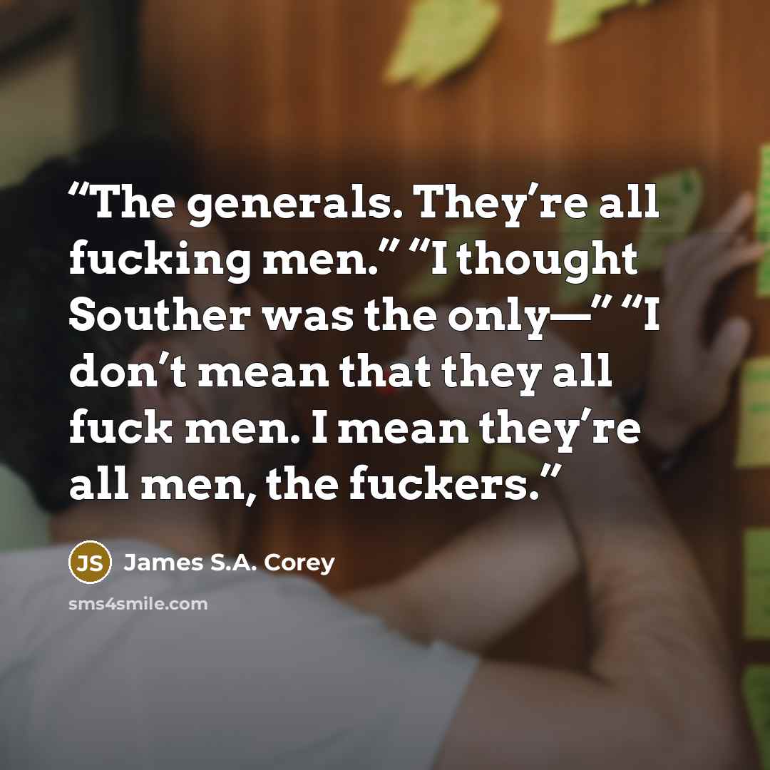 “The generals. They’re all fucking men.” “I thought Souther was the only—” “I don’t mean that they all fuck men. I mean they’re all men, the fuckers.” quote by James S.A. Corey