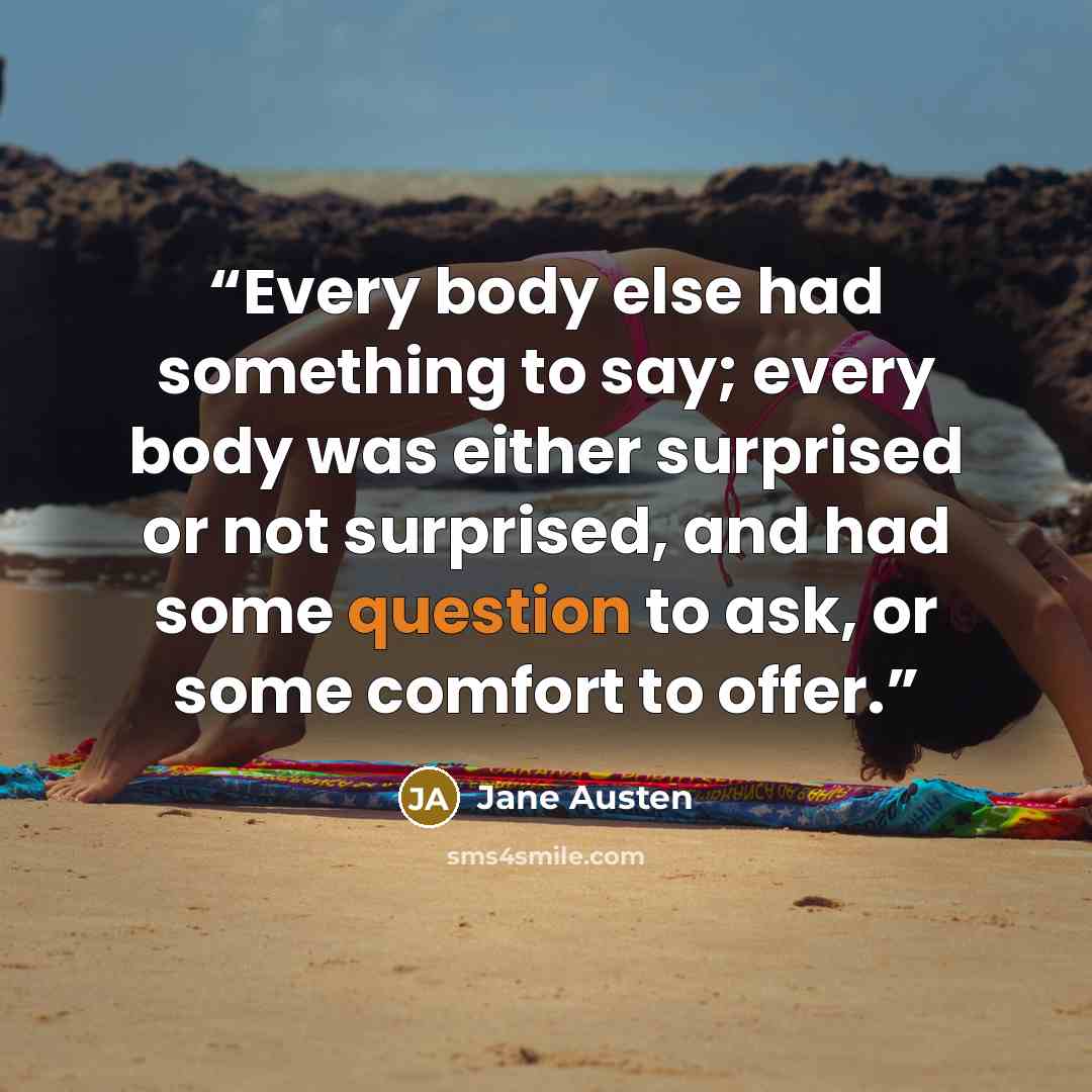 “Every body else had something to say; every body was either surprised or not surprised, and had some question to ask, or some comfort to offer.” quote by Jane Austen