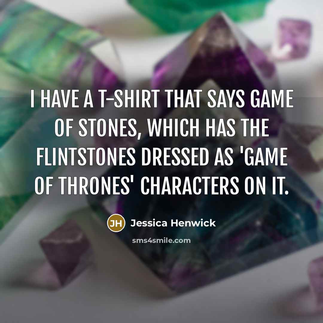 “I have a T-shirt that says Game of Stones, which has the Flintstones dressed as 'Game of Thrones' characters on it.” quote by Jessica Henwick