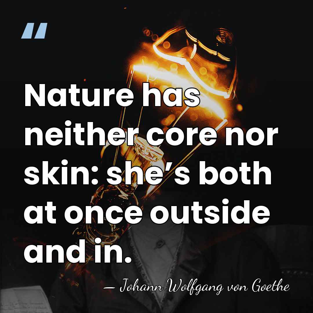 Nature has neither core nor skin: she’s both at once outside and&hellip; - Johann Wolfgang von Goethe