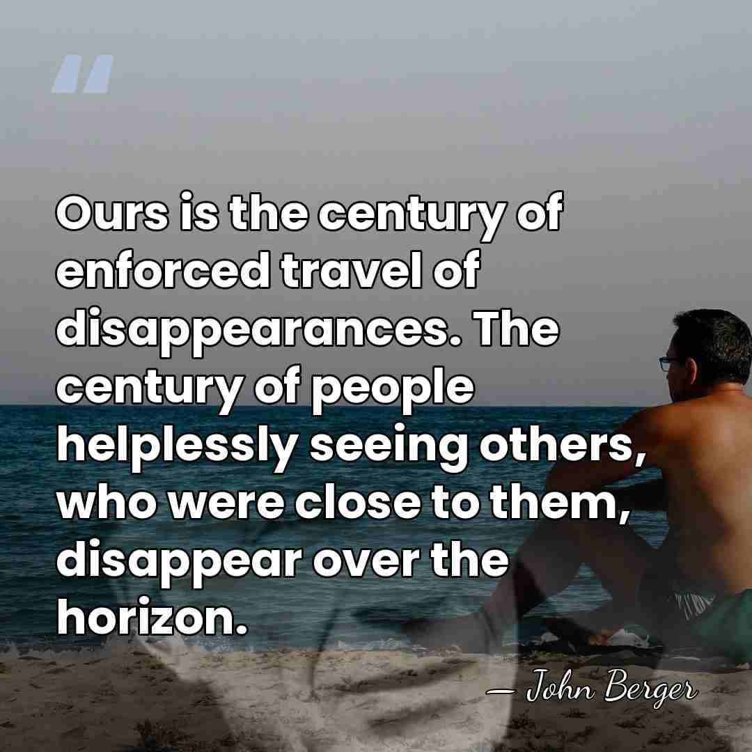 Ours is the century of enforced travel of disappearances. The century of&hellip; - John Berger