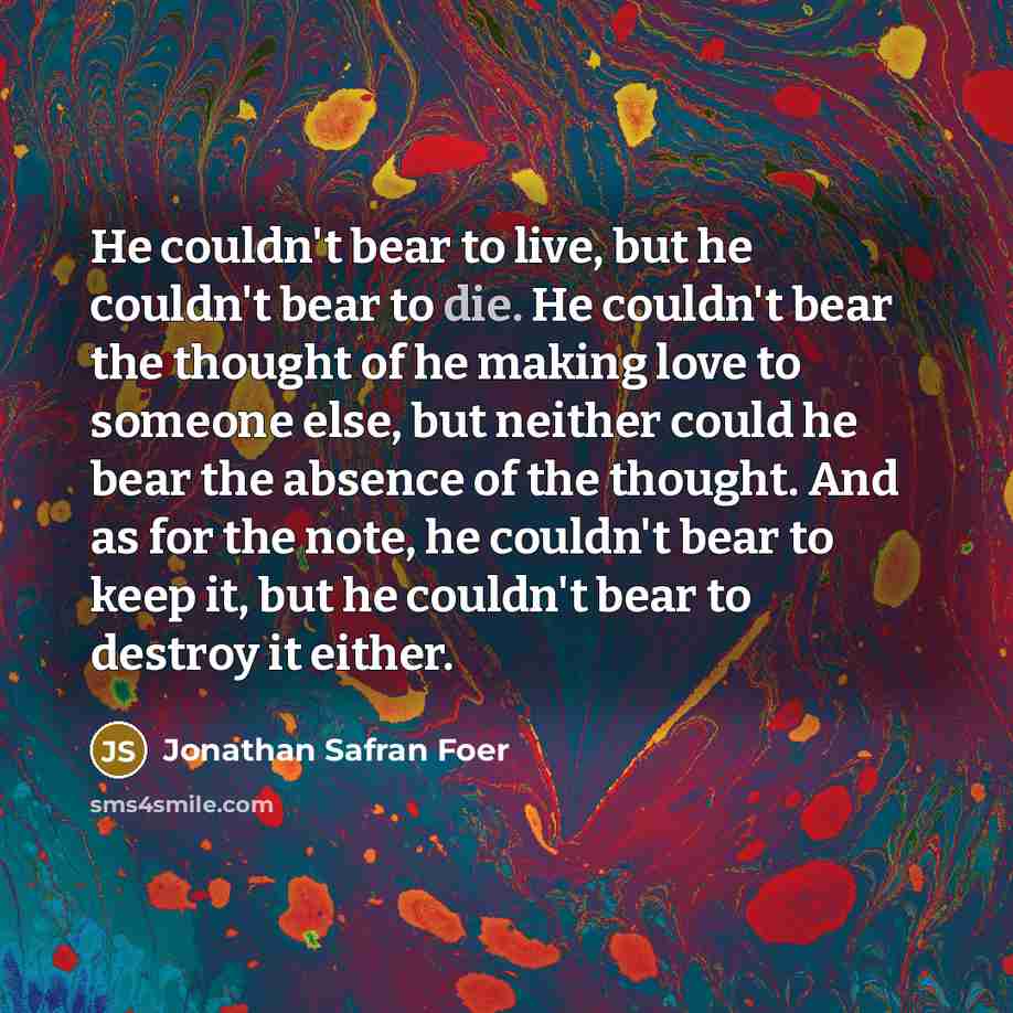“He couldn't bear to live, but he couldn't bear to…” quote by Jonathan Safran Foer