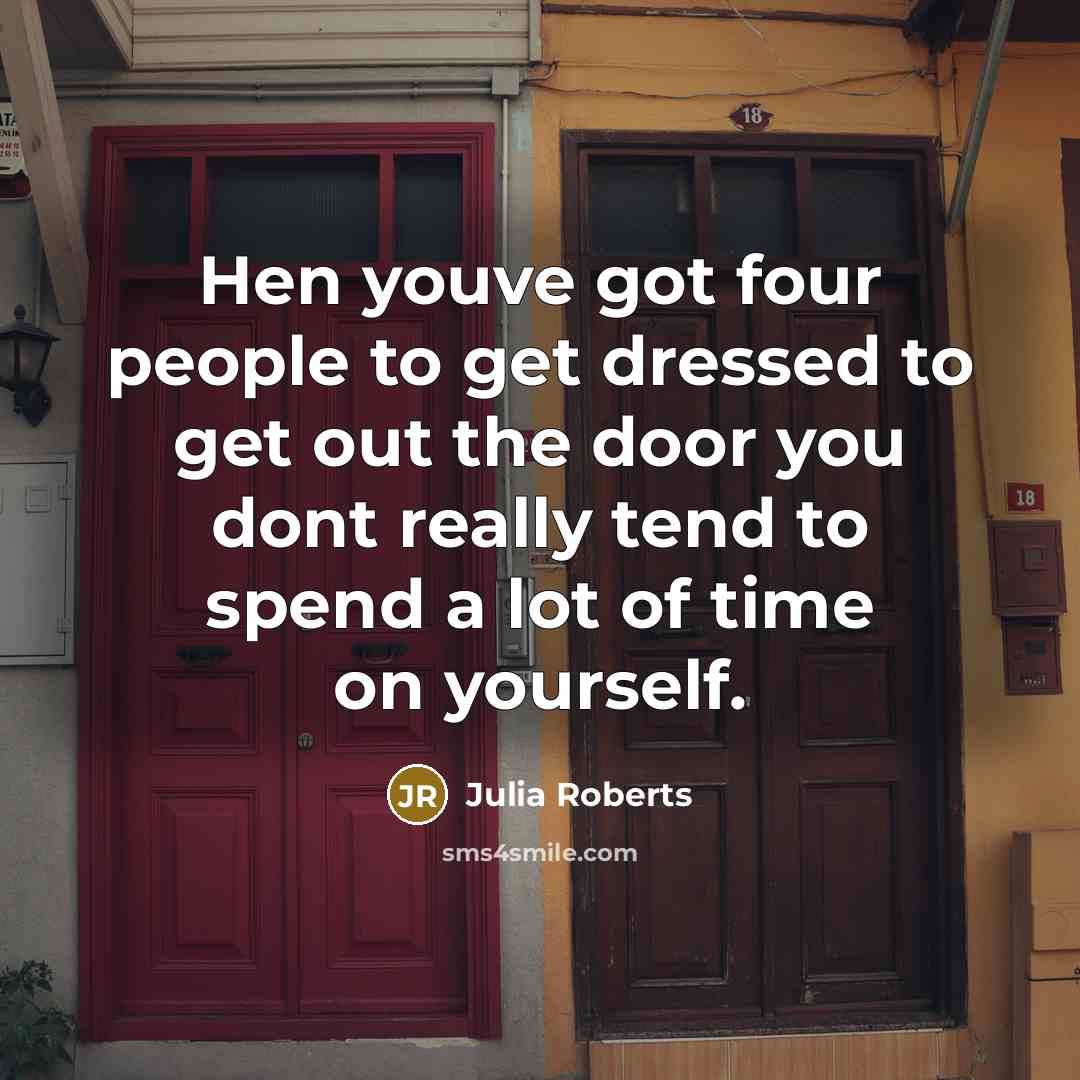 “Hen youve got four people to get dressed to get out the door you dont really tend to spend a lot of time on yourself.” quote by Julia Roberts
