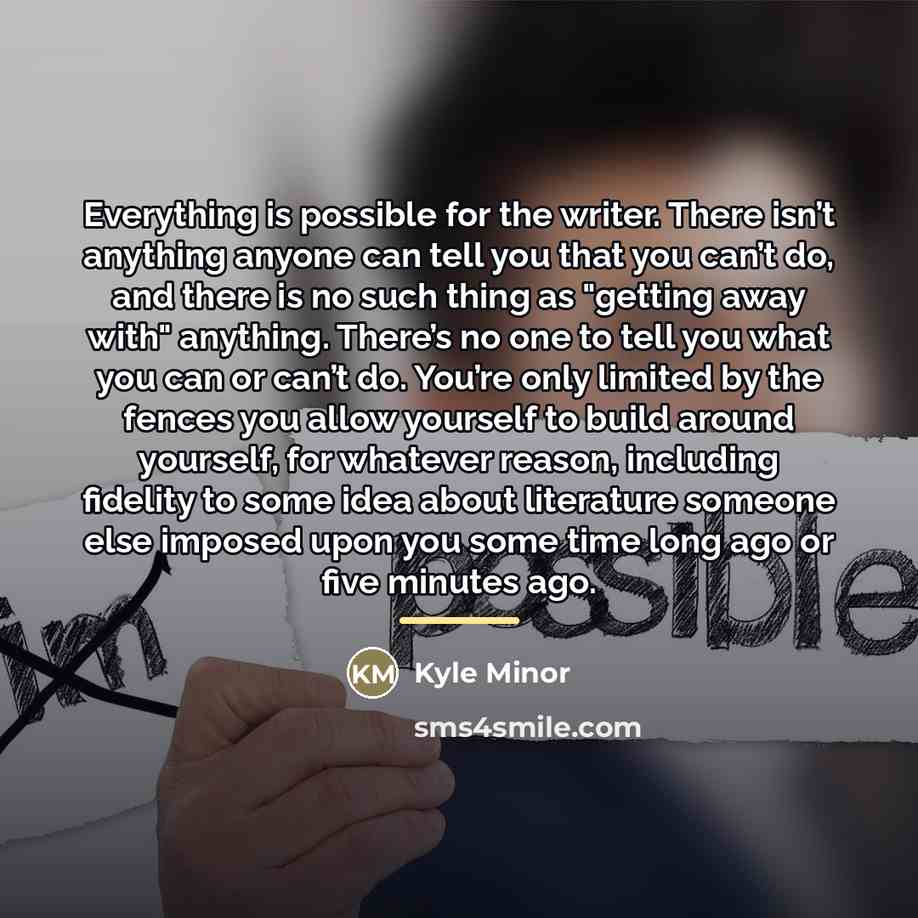 “Everything is possible for the writer. There isn’t anything anyone…” quote by Kyle Minor