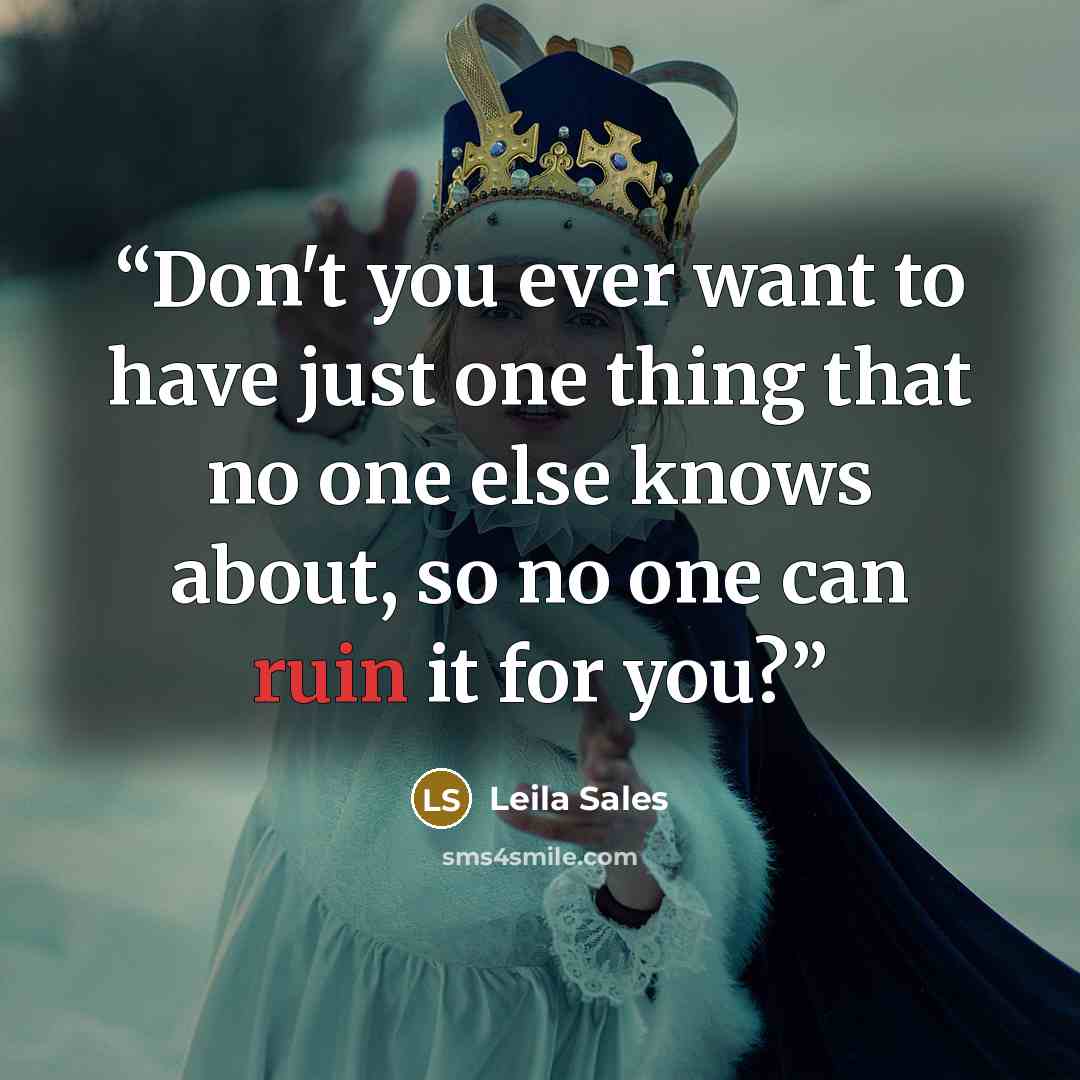 “Don't you ever want to have just one thing that no one else knows about, so no one can ruin it for you?” quote by Leila Sales