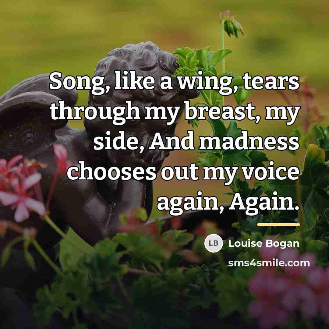 “Song, like a wing, tears through my breast, my side,…” quote by Louise Bogan