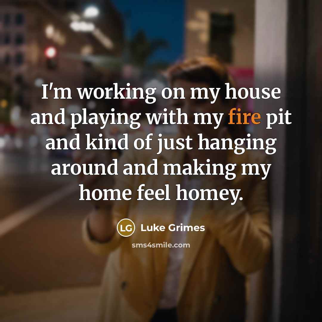 “I'm working on my house and playing with my fire…” quote by Luke Grimes