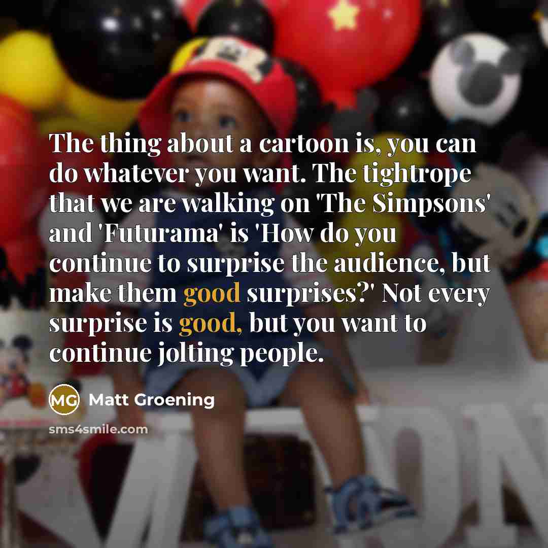“The thing about a cartoon is, you can do whatever…” quote by Matt Groening