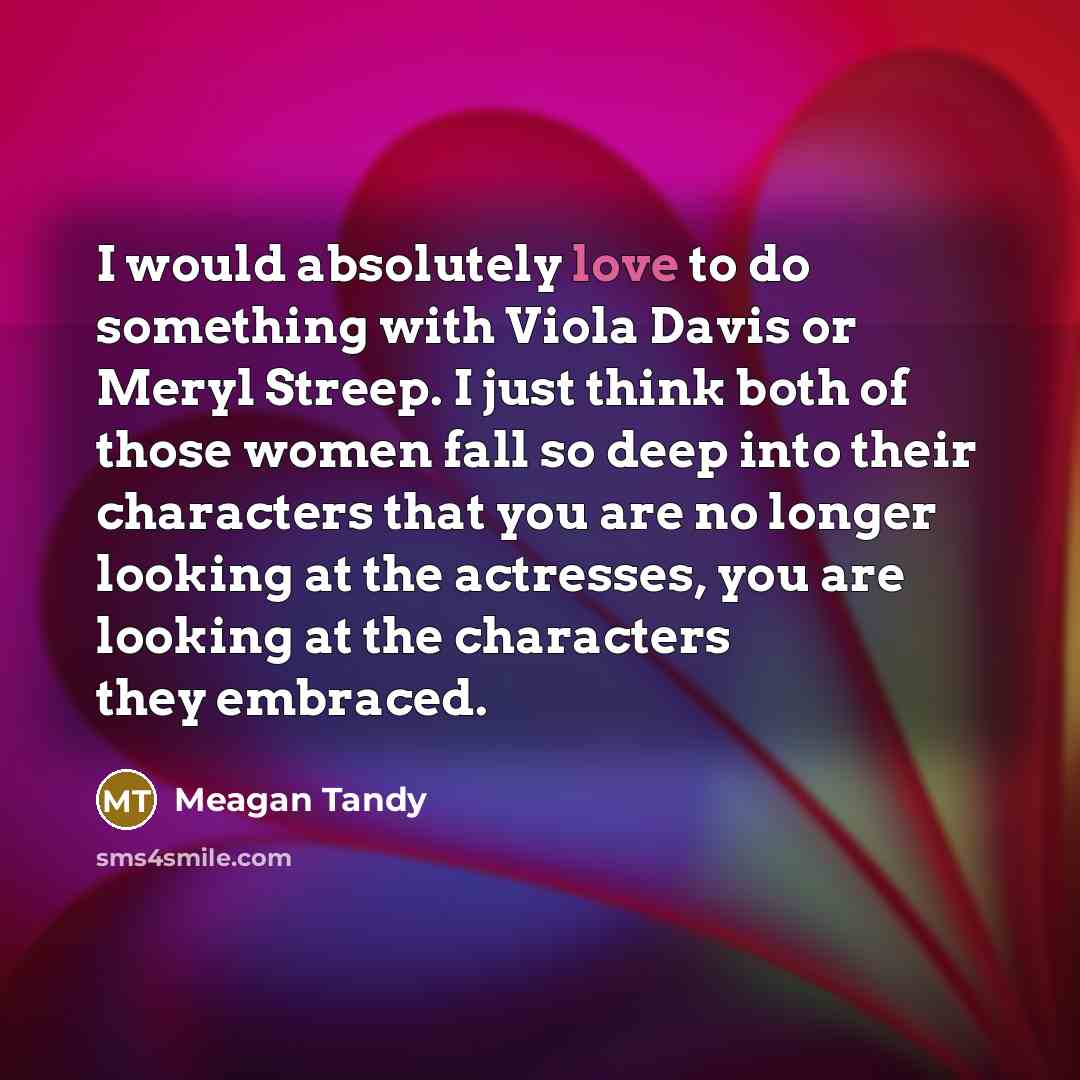 “I would absolutely love to do something with Viola Davis or Meryl Streep. I just think both of those women fall so deep into their characters that you are no longer looking at the actresses, you are looking at the characters they embraced.” quote by Meagan Tandy